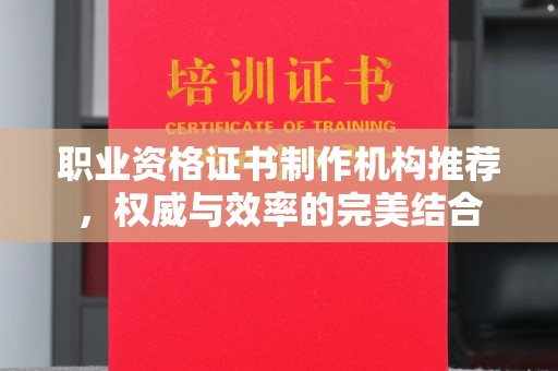 仁德职业资格证书制作机构推荐，权威与效率的完美结合