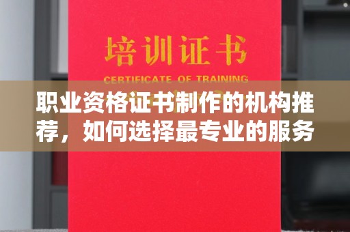 仁德职业资格证书制作的机构推荐，如何选择最专业的服务？