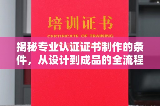 仁德揭秘专业认证证书制作的条件，从设计到成品的全流程解析