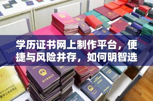 仁德学历证书网上制作平台，便捷与风险并存，如何明智选择？