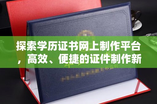 仁德探索学历证书网上制作平台，高效、便捷的证件制作新选择