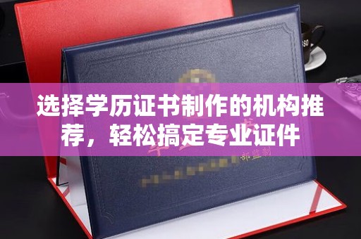 仁德选择学历证书制作的机构推荐，轻松搞定专业证件