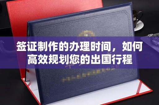 仁德签证制作的办理时间，如何高效规划您的出国行程