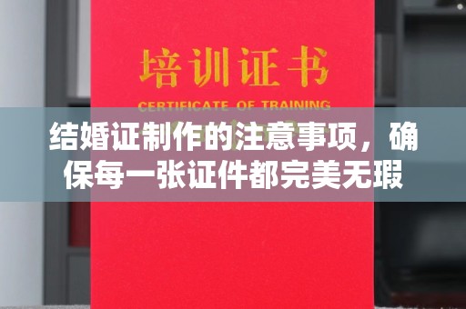 仁德结婚证制作的注意事项，确保每一张证件都完美无瑕