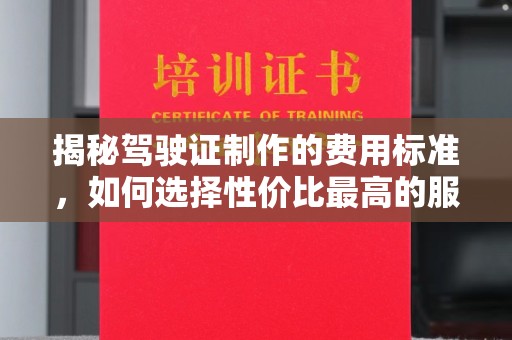 仁德揭秘驾驶证制作的费用标准，如何选择性价比最高的服务？