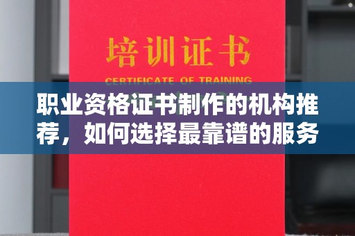 仁德职业资格证书制作的机构推荐，如何选择最靠谱的服务商？