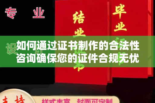 仁德如何通过证书制作的合法性咨询确保您的证件合规无忧