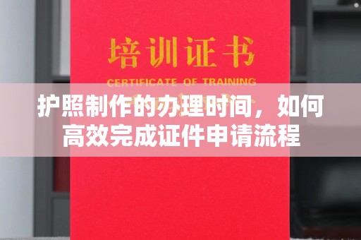 仁德护照制作的办理时间，如何高效完成证件申请流程
