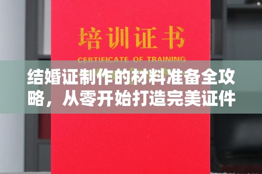 仁德结婚证制作的材料准备全攻略，从零开始打造完美证件