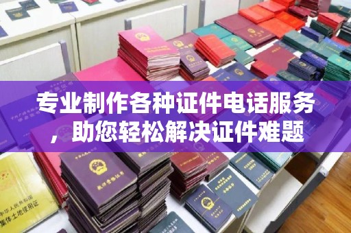 仁德专业制作各种证件电话服务，助您轻松解决证件难题
