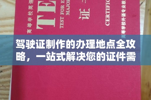仁德驾驶证制作的办理地点全攻略，一站式解决您的证件需求
