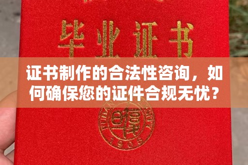 仁德证书制作的合法性咨询，如何确保您的证件合规无忧？