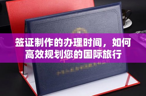 仁德签证制作的办理时间，如何高效规划您的国际旅行